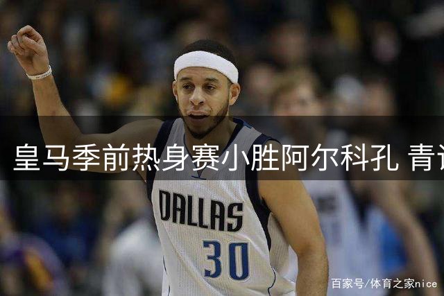 皇马季前热身赛小胜阿尔科孔 青训小将点射建功